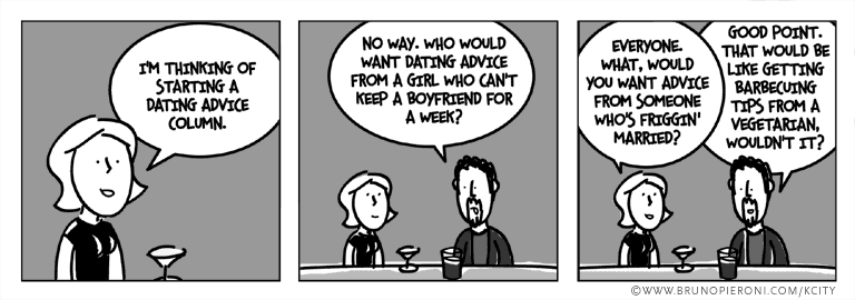I'm thinking of starting a dating advice column. Who would want dating advice from a girl who can't keep a boyfriend for a week?