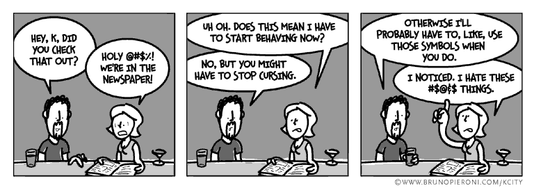 Holy @#$%! We're in the newspaper! Uh oh. Do I have to start behaving now? No, but I think you have to stop cursing. Otherwise I probably have to use those symbols when you do. I noticed. I hate these #$@&$ things.
